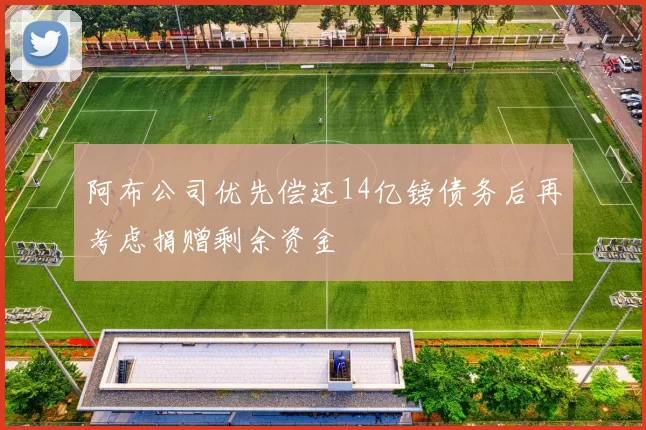 阿布公司优先偿还14亿镑债务后再考虑捐赠剩余资金