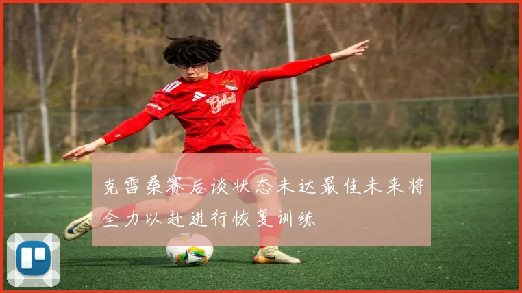 克雷桑赛后谈状态未达最佳未来将全力以赴进行恢复训练