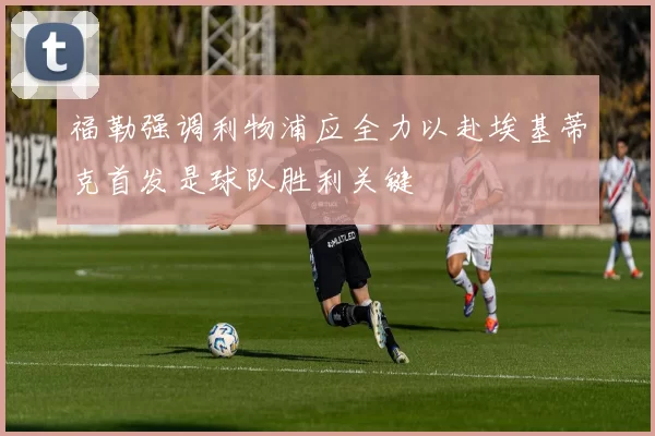 福勒强调利物浦应全力以赴埃基蒂克首发是球队胜利关键