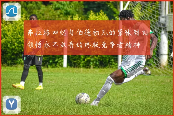 弗拉格回忆与伯德初见的紧张时刻领悟永不放弃的终极竞争者精神