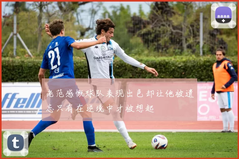老范感慨球队表现出色却让他被遗忘只有在逆境中才被想起