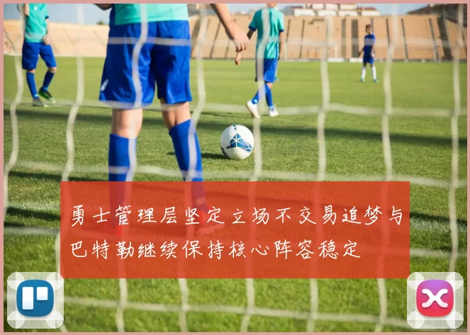 勇士管理层坚定立场不交易追梦与巴特勒继续保持核心阵容稳定