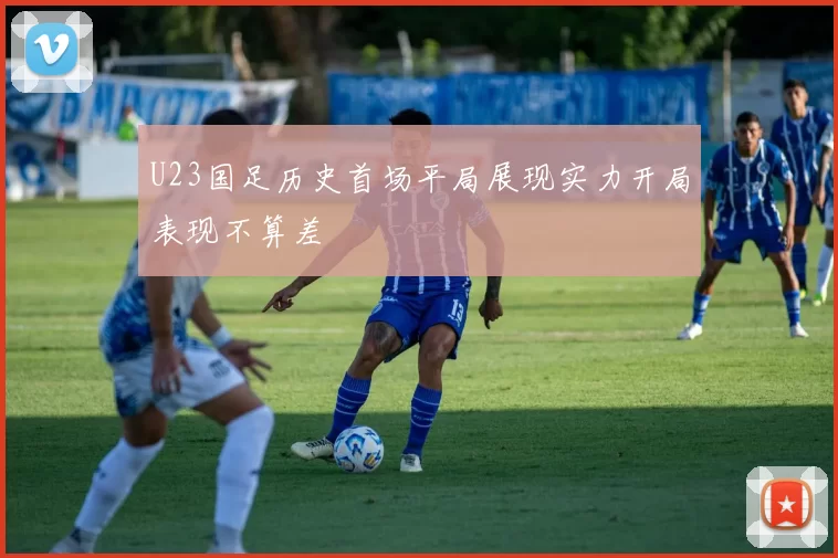 U23国足历史首场平局展现实力开局表现不算差
