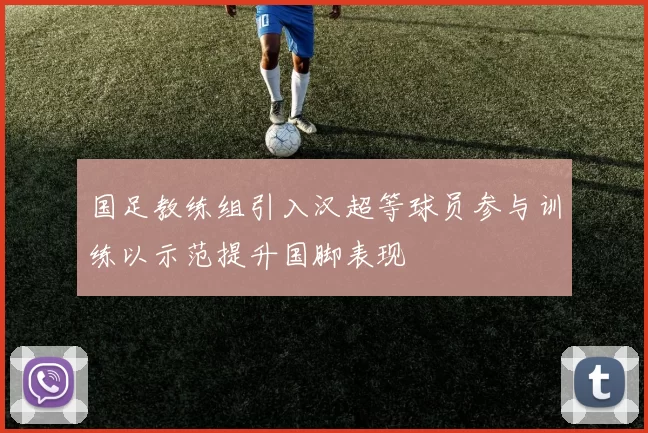 国足教练组引入汉超等球员参与训练以示范提升国脚表现