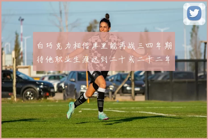 白巧克力相信库里能再战三四年期待他职业生涯达到二十或二十二年