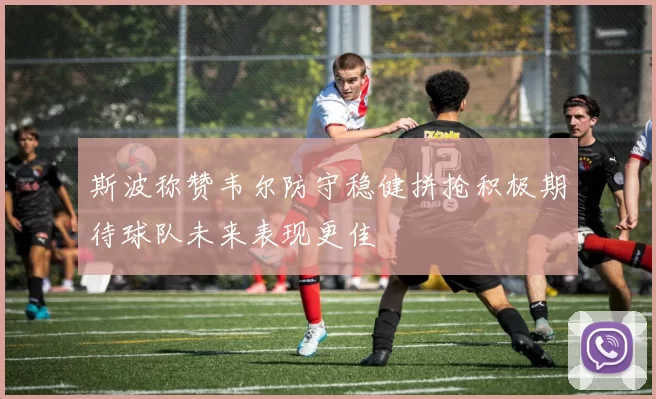 斯波称赞韦尔防守稳健拼抢积极期待球队未来表现更佳