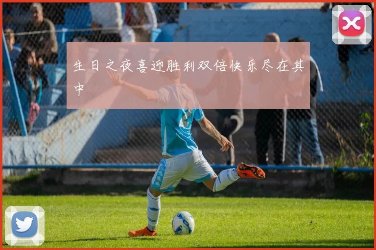 生日之夜喜迎胜利双倍快乐尽在其中