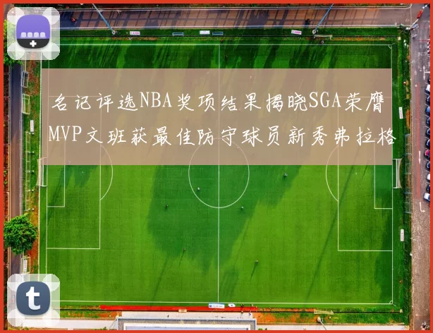 名记评选NBA奖项结果揭晓SGA荣膺MVP文班获最佳防守球员新秀弗拉格当选教练马祖拉获奖