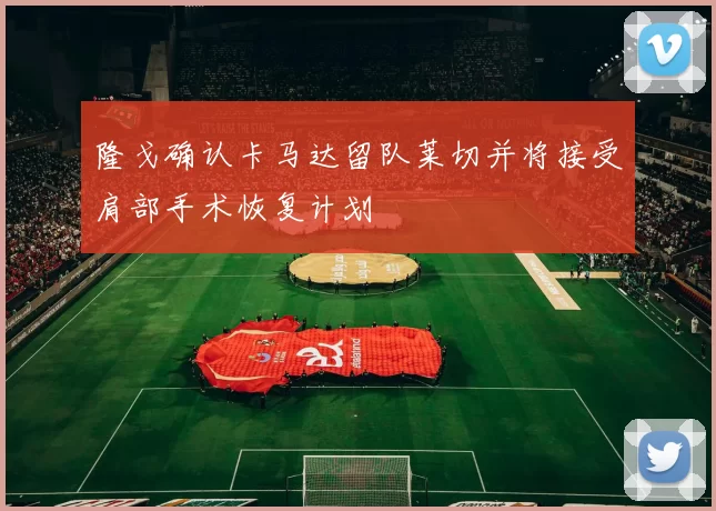 隆戈确认卡马达留队莱切并将接受肩部手术恢复计划