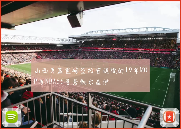山西男篮重磅签约曾退役的19年MOP与NBA55号秀凯尔盖伊