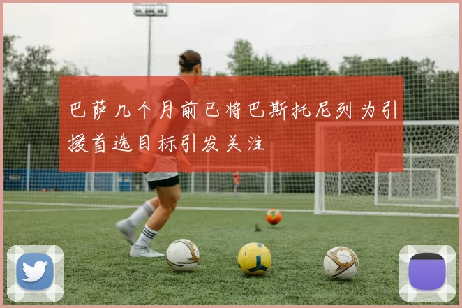 巴萨几个月前已将巴斯托尼列为引援首选目标引发关注