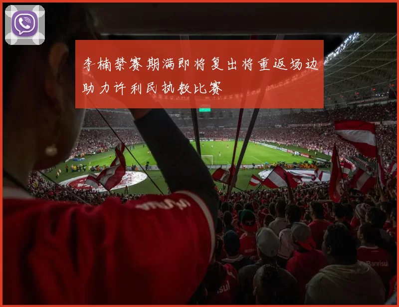 李楠禁赛期满即将复出将重返场边助力许利民执教比赛