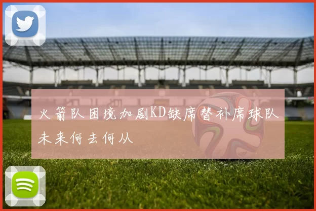 火箭队困境加剧KD缺席替补席球队未来何去何从