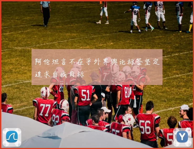 阿伦坦言不在乎外界舆论标签坚定追求自我目标
