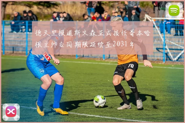 德天空报道斯文森正式接任哥本哈根主帅合同期限延续至2031年
