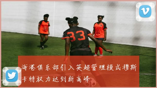 海港俱乐部引入英超管理模式穆斯卡特权力达到新高峰