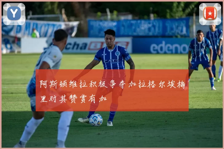 阿斯顿维拉积极争夺加拉格尔埃梅里对其赞赏有加
